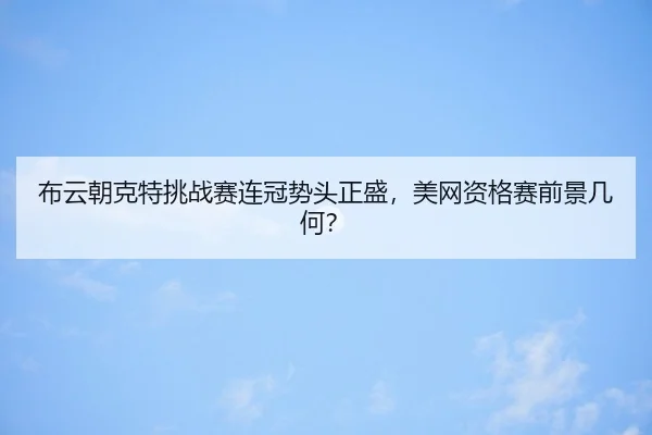 布云朝克特挑战赛连冠势头正盛，美网资格赛前景几何？