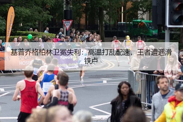 基普乔格柏林卫冕失利：高温打乱配速，王者遭遇滑铁卢
