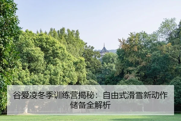 谷爱凌冬季训练营揭秘：自由式滑雪新动作储备全解析