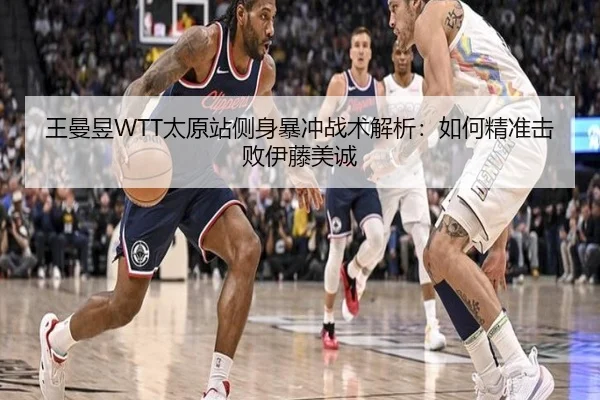 王曼昱WTT太原站侧身暴冲战术解析：如何精准击败伊藤美诚