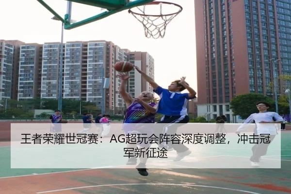 王者荣耀世冠赛：AG超玩会阵容深度调整，冲击冠军新征途