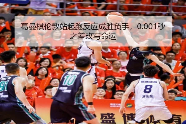 葛曼棋伦敦站起跑反应成胜负手，0.001秒之差改写命运