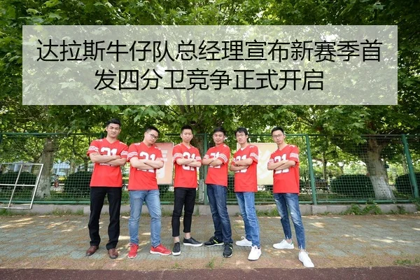 达拉斯牛仔队总经理宣布新赛季首发四分卫竞争正式开启