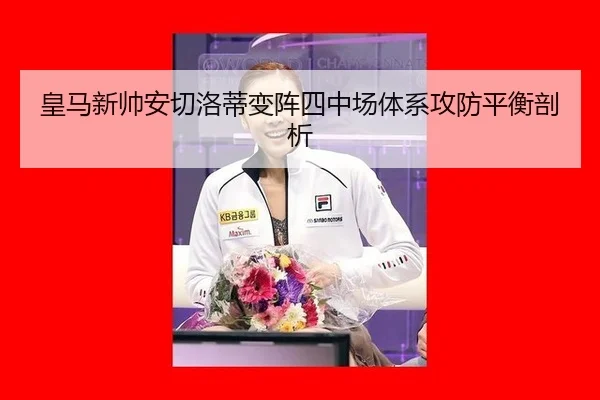皇马新帅安切洛蒂变阵四中场体系攻防平衡剖析