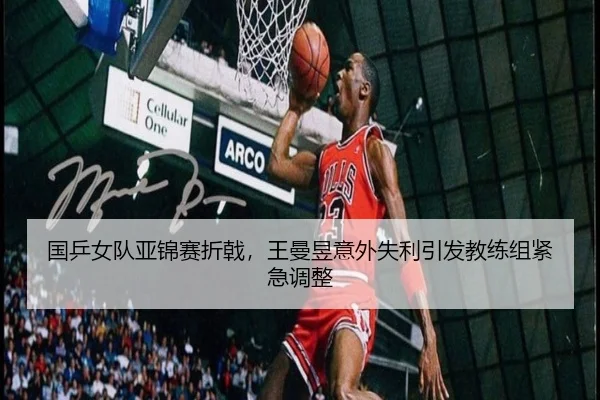 国乒女队亚锦赛折戟，王曼昱意外失利引发教练组紧急调整