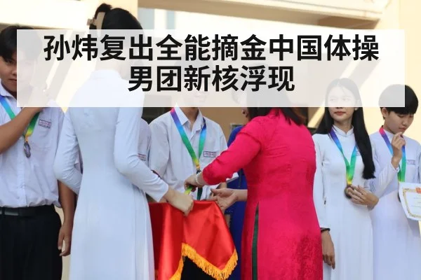 孙炜复出全能摘金中国体操男团新核浮现