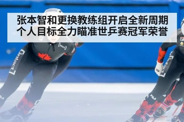 张本智和更换教练组开启全新周期 个人目标全力瞄准世乒赛冠军荣誉