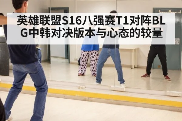 英雄联盟S16八强赛T1对阵BLG中韩对决版本与心态的较量