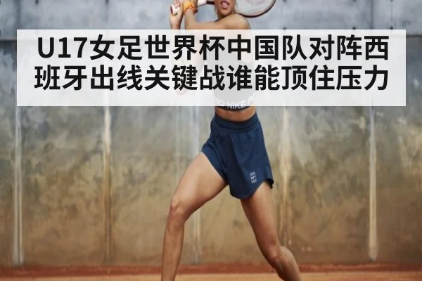 U17女足世界杯中国队对阵西班牙出线关键战谁能顶住压力